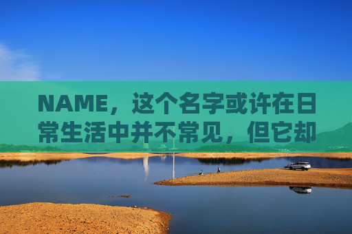 NAME，这个名字或许在日常生活中并不常见，但它却在某些领域里扮演着重要的角色。今天，让我们一起来探索这个名字背后的故事和意义
